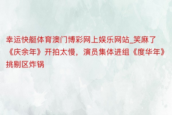 幸运快艇体育澳门博彩网上娱乐网站_笑麻了《庆余年》开拍太慢，演员集体进组《度华年》挑剔区炸锅