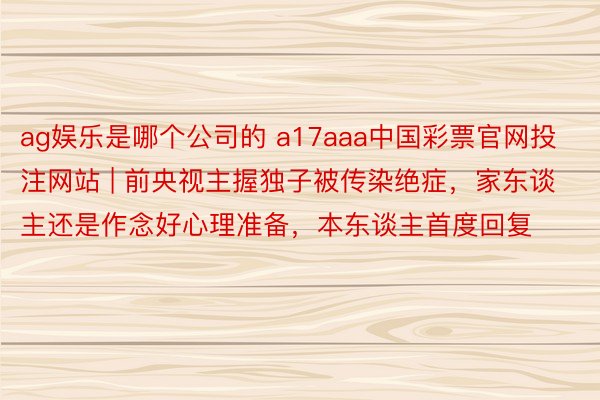 ag娱乐是哪个公司的 a17aaa中国彩票官网投注网站 | 前央视主握独子被传染绝症，家东谈主还是作念好心理准备，本东谈主首度回复