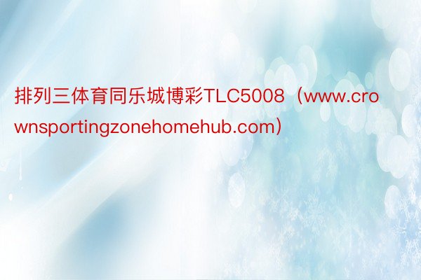 排列三体育同乐城博彩TLC5008（www.crownsportingzonehomehub.com）