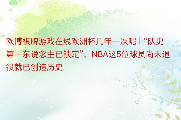 欧博棋牌游戏在线欧洲杯几年一次呢 | “队史第一东说念主已锁定”，NBA这5位球员尚未退役就已创造历史