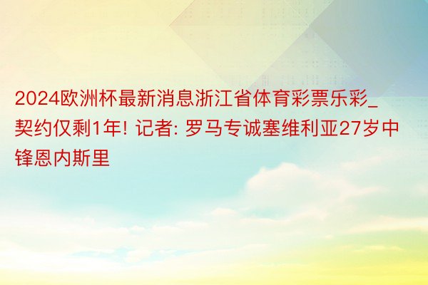 2024欧洲杯最新消息浙江省体育彩票乐彩_契约仅剩1年! 记者: 罗马专诚塞维利亚27岁中锋恩内斯里