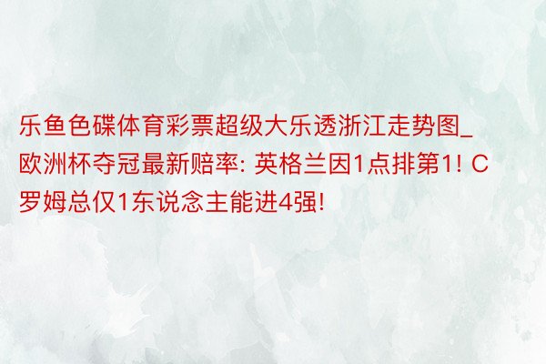乐鱼色碟体育彩票超级大乐透浙江走势图_欧洲杯夺冠最新赔率: 英格兰因1点排第1! C罗姆总仅1东说念主能进4强!