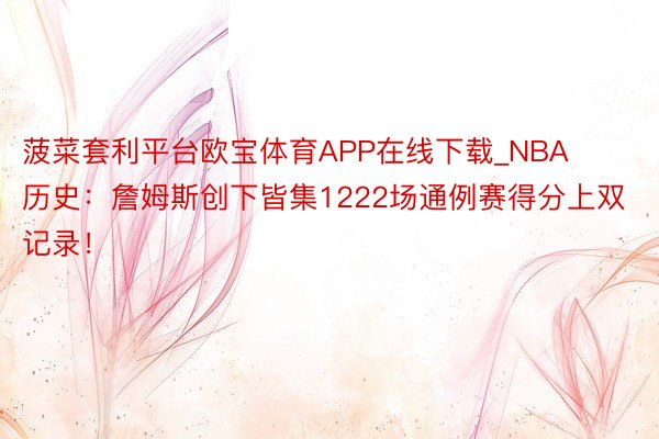菠菜套利平台欧宝体育APP在线下载_NBA历史：詹姆斯创下皆集1222场通例赛得分上双记录！