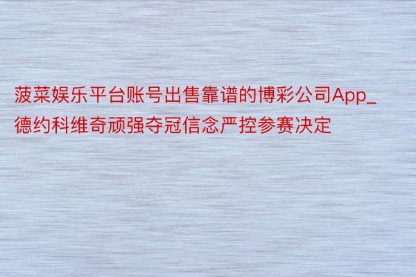 菠菜娱乐平台账号出售靠谱的博彩公司App_德约科维奇顽强夺冠信念严控参赛决定