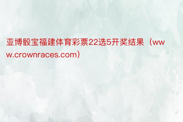 亚博骰宝福建体育彩票22选5开奖结果（www.crownraces.com）