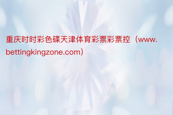重庆时时彩色碟天津体育彩票彩票控（www.bettingkingzone.com）