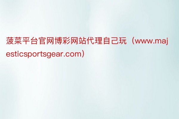 菠菜平台官网博彩网站代理自己玩（www.majesticsportsgear.com）