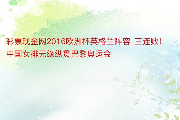 彩票现金网2016欧洲杯英格兰阵容_三连败！中国女排无缘纵贯巴黎奥运会