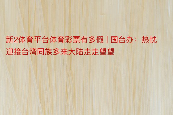 新2体育平台体育彩票有多假 | 国台办：热忱迎接台湾同族多来大陆走走望望