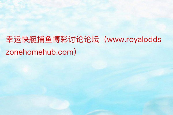幸运快艇捕鱼博彩讨论论坛（www.royaloddszonehomehub.com）
