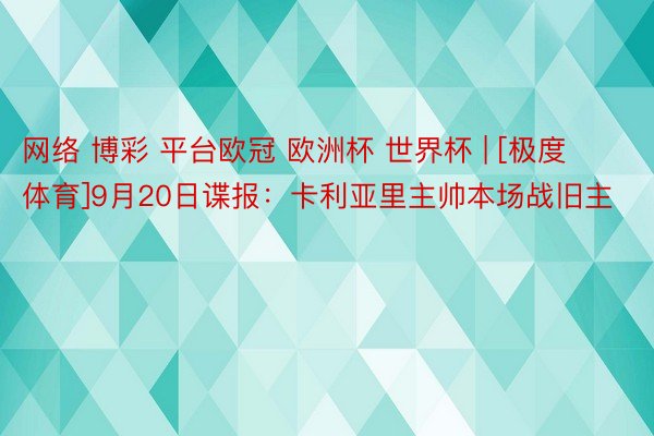 网络 博彩 平台欧冠 欧洲杯 世界杯 | [极度体育]9月20日谍报：卡利亚里主帅本场战旧主