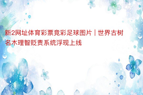 新2网址体育彩票竞彩足球图片 | 世界古树名木理智贬责系统浮现上线