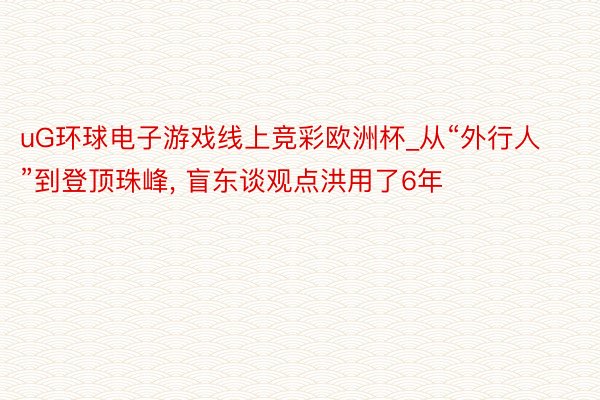 uG环球电子游戏线上竞彩欧洲杯_从“外行人”到登顶珠峰, 盲东谈观点洪用了6年