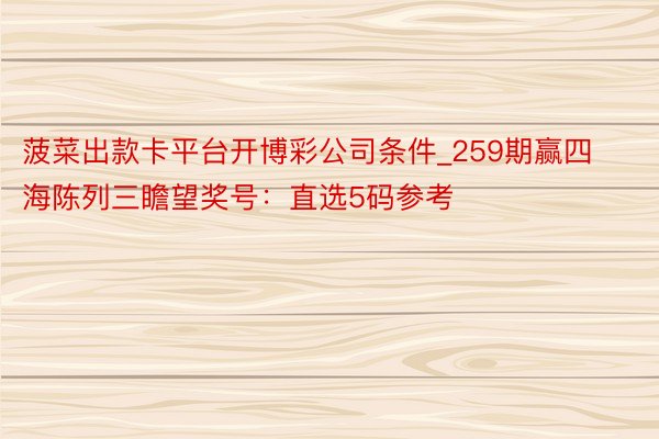 菠菜出款卡平台开博彩公司条件_259期赢四海陈列三瞻望奖号：直选5码参考