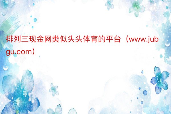 排列三现金网类似头头体育的平台（www.jubgu.com）