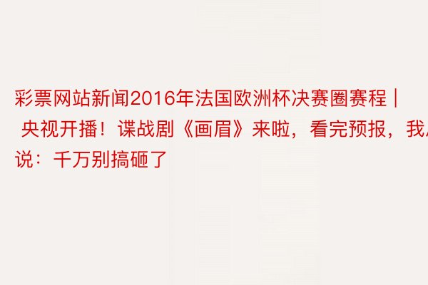 彩票网站新闻2016年法国欧洲杯决赛圈赛程 | 央视开播！谍战剧《画眉》来啦，看完预报，我思说：千万别搞砸了