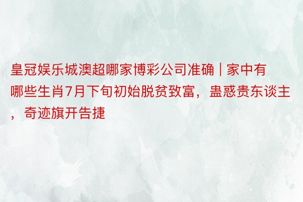 皇冠娱乐城澳超哪家博彩公司准确 | 家中有哪些生肖7月下旬初始脱贫致富，蛊惑贵东谈主，奇迹旗开告捷