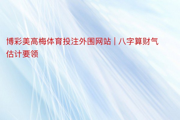 博彩美高梅体育投注外围网站 | 八字算财气估计要领