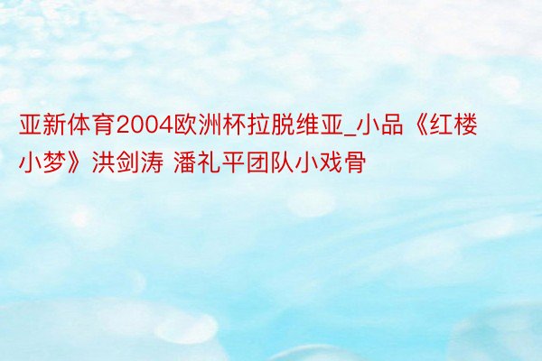 亚新体育2004欧洲杯拉脱维亚_小品《红楼小梦》洪剑涛 潘礼平团队小戏骨