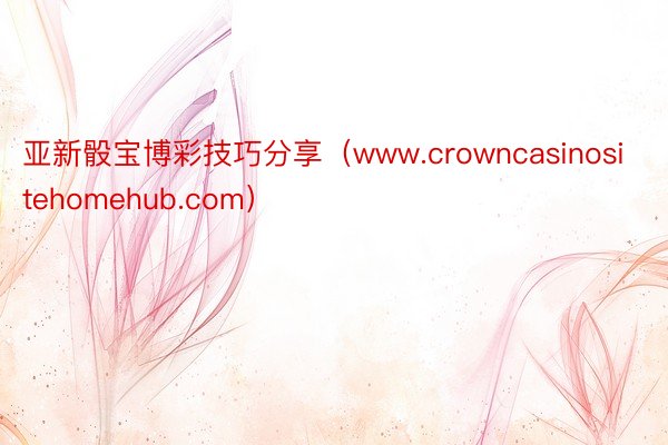 亚新骰宝博彩技巧分享（www.crowncasinositehomehub.com）