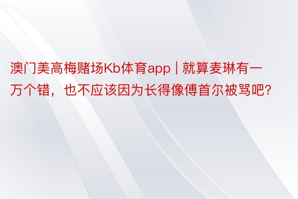 澳门美高梅赌场Kb体育app | 就算麦琳有一万个错，也不应该因为长得像傅首尔被骂吧？
