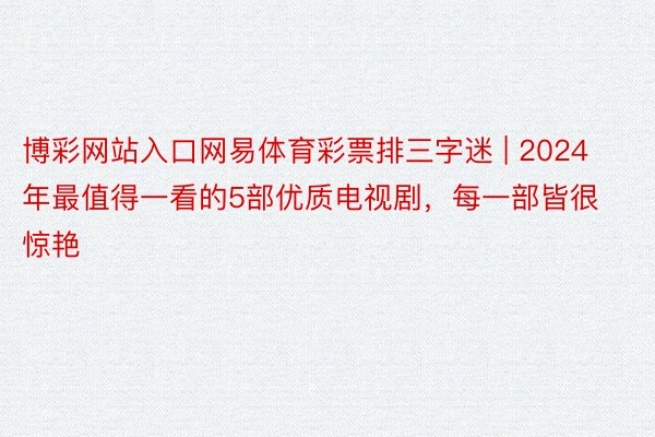 博彩网站入口网易体育彩票排三字迷 | 2024年最值得一看的5部优质电视剧，每一部皆很惊艳