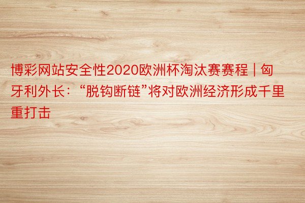 博彩网站安全性2020欧洲杯淘汰赛赛程 | 匈牙利外长：“脱钩断链”将对欧洲经济形成千里重打击