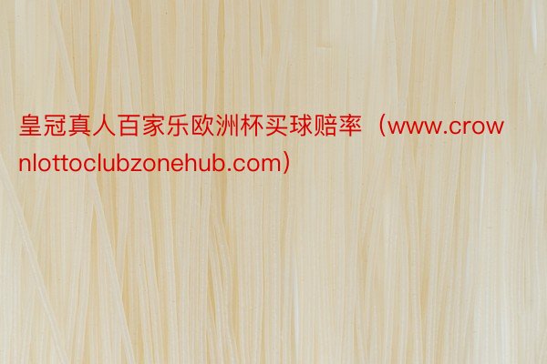 皇冠真人百家乐欧洲杯买球赔率（www.crownlottoclubzonehub.com）