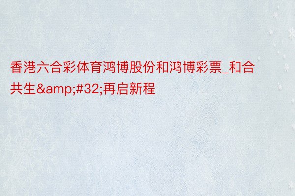 香港六合彩体育鸿博股份和鸿博彩票_和合共生&#32;再启新程