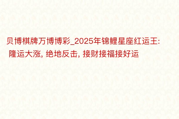 贝博棋牌万博博彩_2025年锦鲤星座红运王: 隆运大涨, 绝地反击, 接财接福接好运