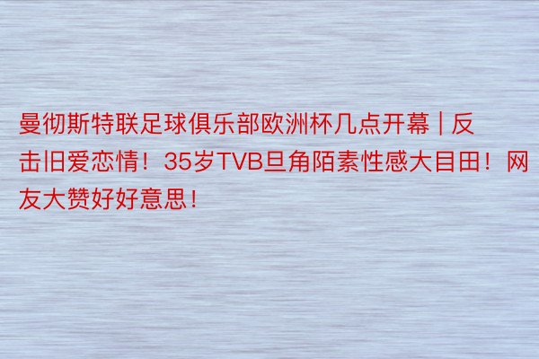 曼彻斯特联足球俱乐部欧洲杯几点开幕 | 反击旧爱恋情！35岁TVB旦角陌素性感大目田！网友大赞好好意思！