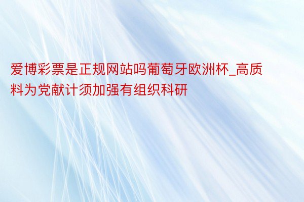爱博彩票是正规网站吗葡萄牙欧洲杯_高质料为党献计须加强有组织科研