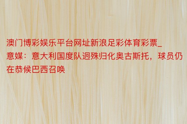 澳门博彩娱乐平台网址新浪足彩体育彩票_意媒：意大利国度队迥殊归化奥古斯托，球员仍在恭候巴西召唤