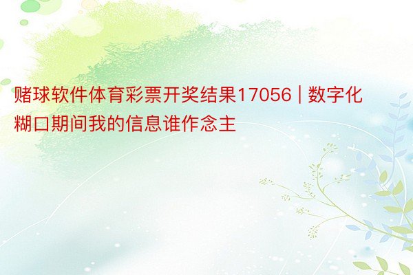 赌球软件体育彩票开奖结果17056 | 数字化糊口期间我的信息谁作念主