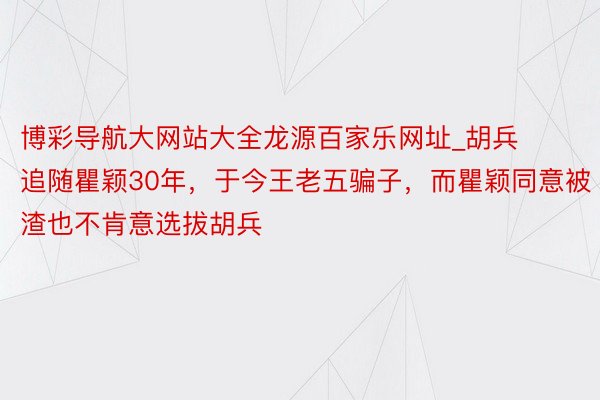 博彩导航大网站大全龙源百家乐网址_胡兵追随瞿颖30年，于今王老五骗子，而瞿颖同意被渣也不肯意选拔胡兵