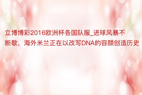 立博博彩2016欧洲杯各国队服_进球风暴不断歇，海外米兰正在以改写DNA的容颜创造历史