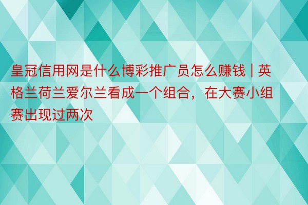 皇冠信用网是什么博彩推广员怎么赚钱 | 英格兰荷兰爱尔兰看成一个组合，在大赛小组赛出现过两次
