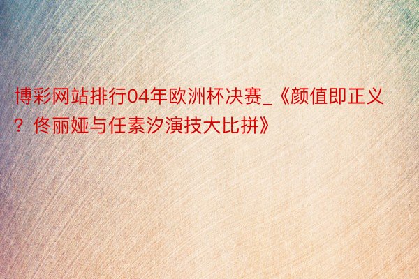 博彩网站排行04年欧洲杯决赛_《颜值即正义？佟丽娅与任素汐演技大比拼》