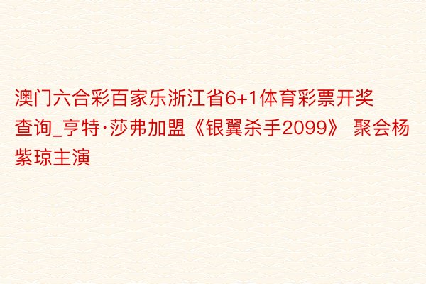 澳门六合彩百家乐浙江省6+1体育彩票开奖查询_亨特·莎弗加盟《银翼杀手2099》 聚会杨紫琼主演