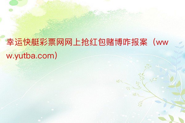 幸运快艇彩票网网上抢红包赌博咋报案(www.yutba.com)
